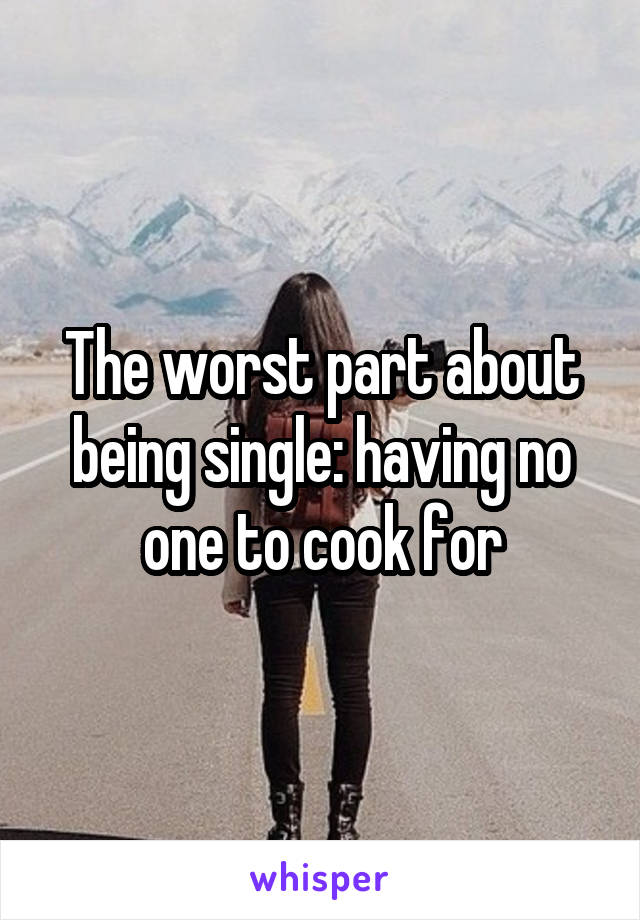 The worst part about being single: having no one to cook for