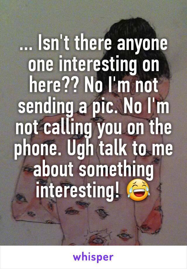 ... Isn't there anyone one interesting on here?? No I'm not sending a pic. No I'm not calling you on the phone. Ugh talk to me about something interesting! 😂
