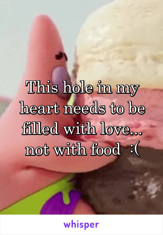 This hole in my heart needs to be filled with love... not with food  :(