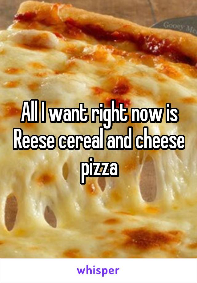 All I want right now is Reese cereal and cheese pizza