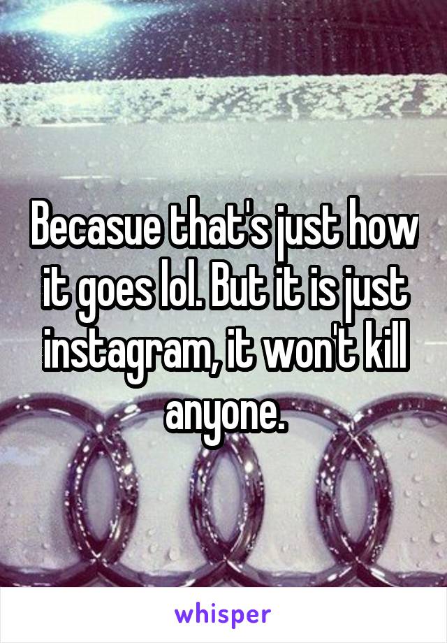Becasue that's just how it goes lol. But it is just instagram, it won't kill anyone.