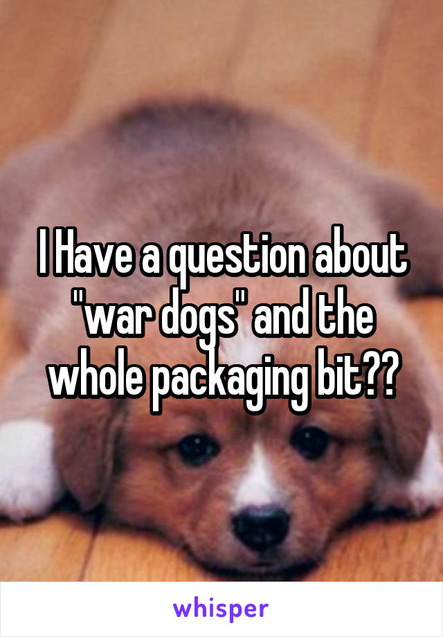 I Have a question about "war dogs" and the whole packaging bit??