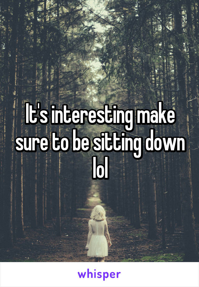It's interesting make sure to be sitting down lol