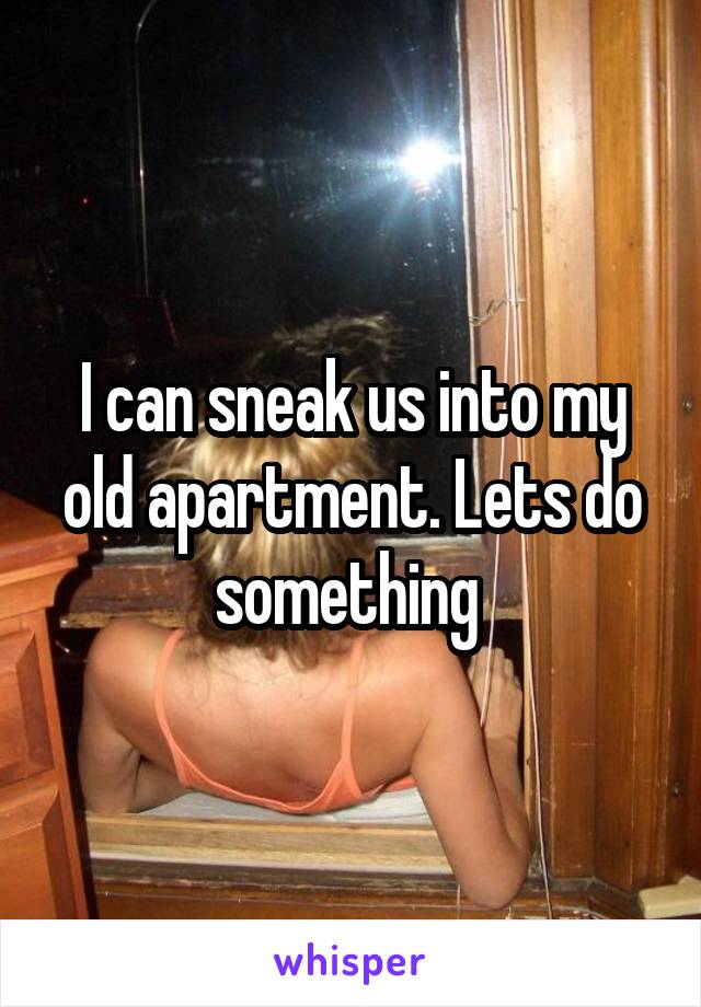 I can sneak us into my old apartment. Lets do something 