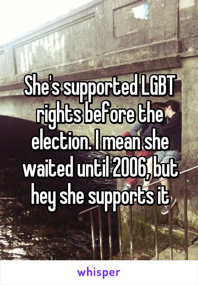 She's supported LGBT rights before the election. I mean she waited until 2006, but hey she supports it