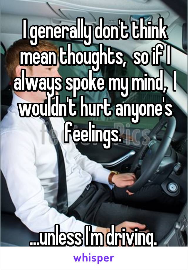 I generally don't think mean thoughts,  so if I always spoke my mind,  I wouldn't hurt anyone's feelings. 



...unless I'm driving. 