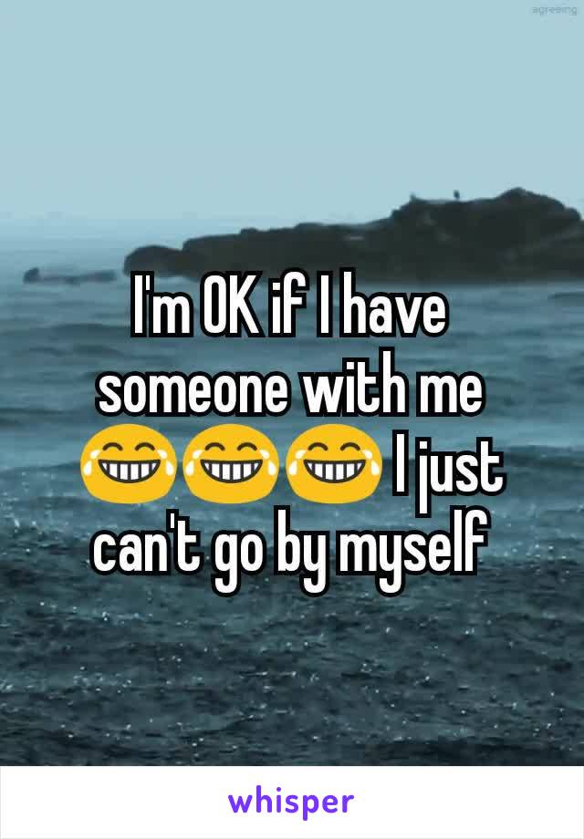I'm OK if I have someone with me 😂😂😂 I just can't go by myself