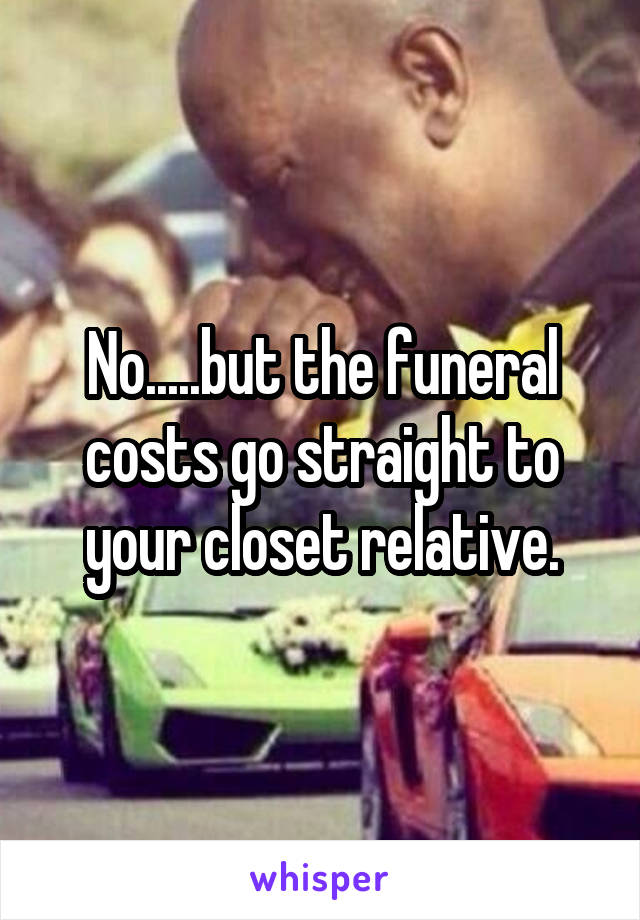 No.....but the funeral costs go straight to your closet relative.