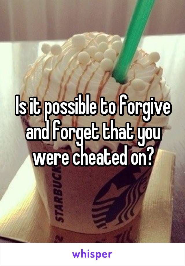 Is it possible to forgive and forget that you were cheated on?