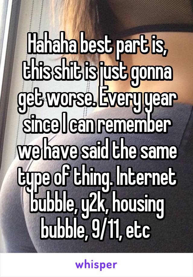Hahaha best part is, this shit is just gonna get worse. Every year since I can remember we have said the same type of thing. Internet bubble, y2k, housing bubble, 9/11, etc 