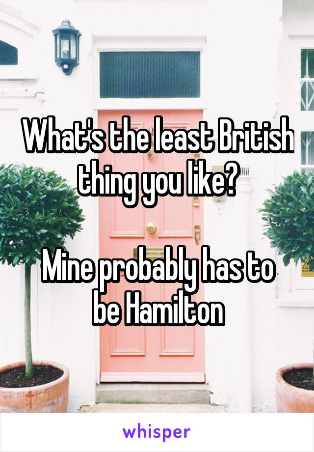 What's the least British thing you like?

Mine probably has to be Hamilton
