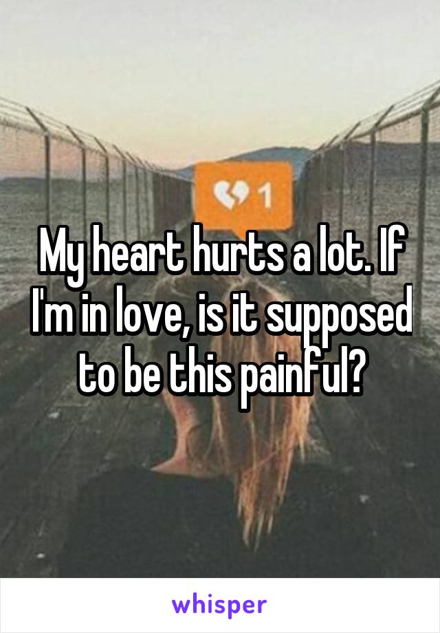My heart hurts a lot. If I'm in love, is it supposed to be this painful?