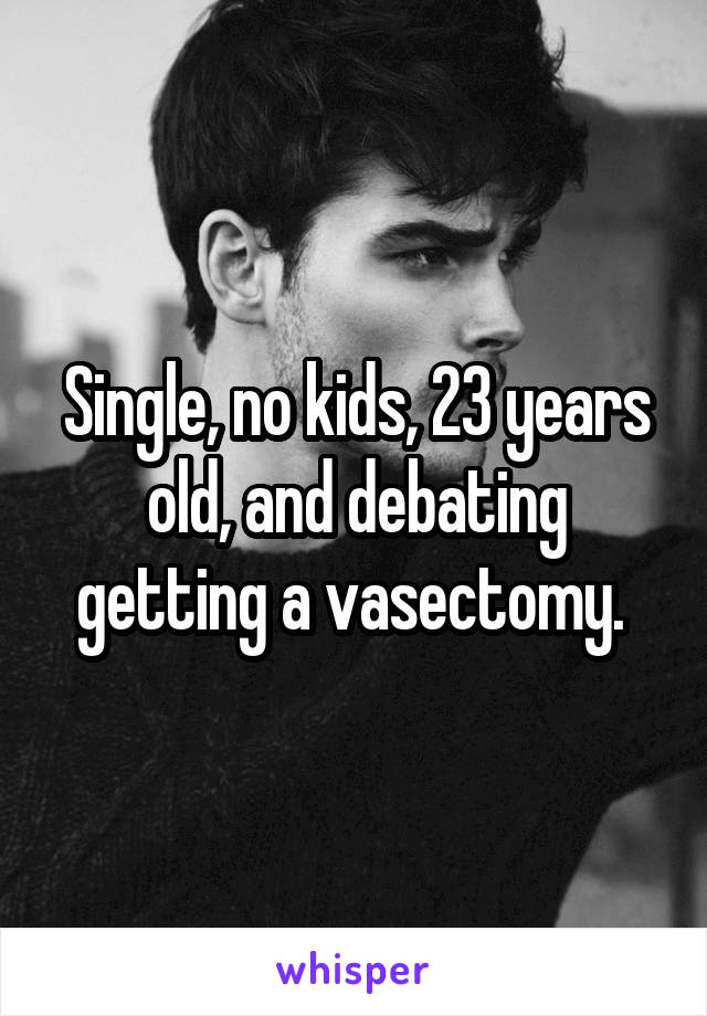Single, no kids, 23 years old, and debating getting a vasectomy. 