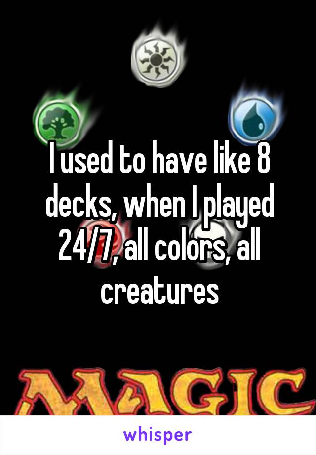 I used to have like 8 decks, when I played 24/7, all colors, all creatures