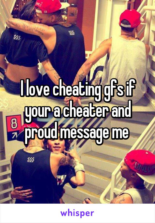 I love cheating gfs if your a cheater and proud message me 