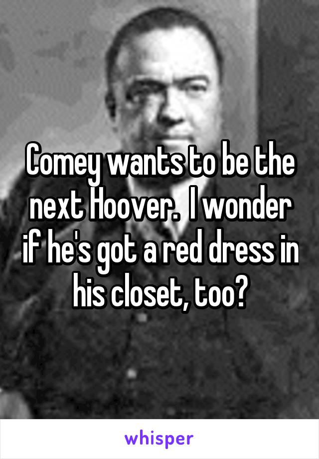Comey wants to be the next Hoover.  I wonder if he's got a red dress in his closet, too?