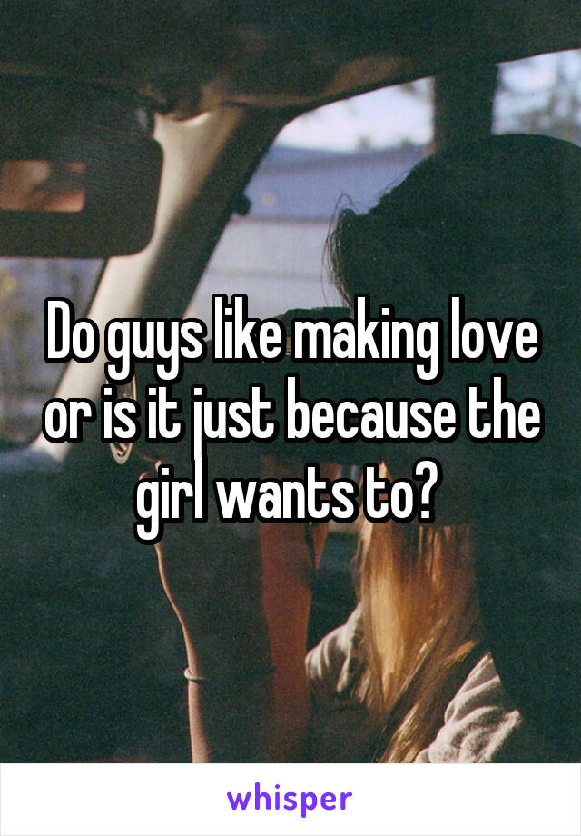 Do guys like making love or is it just because the girl wants to? 