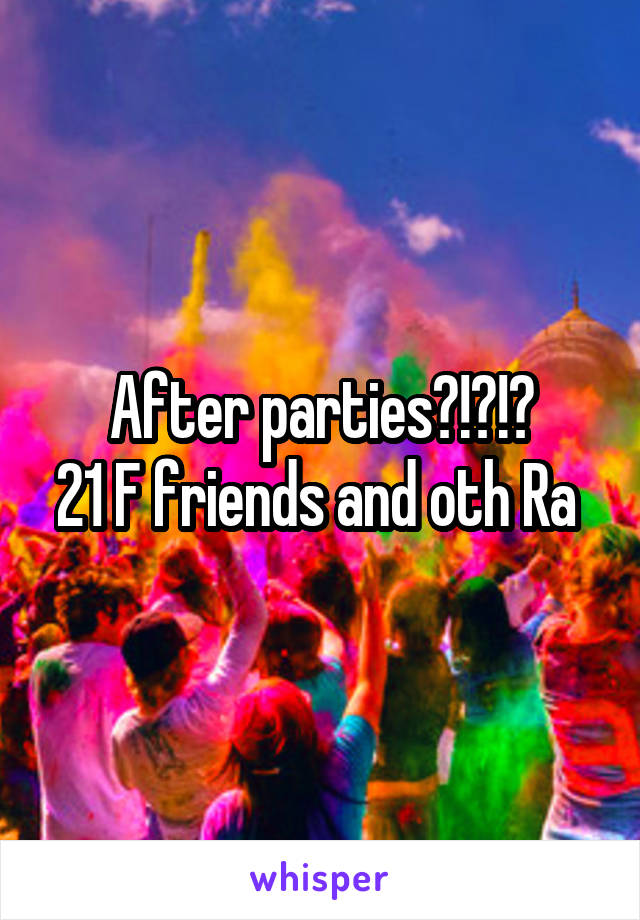 After parties?!?!?
21 F friends and oth Ra 