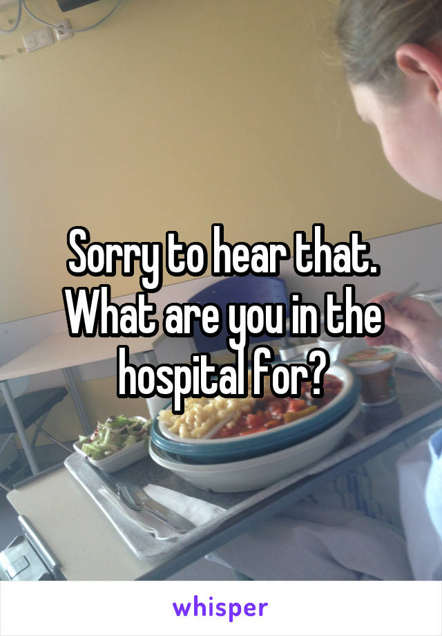 Sorry to hear that.
What are you in the hospital for?