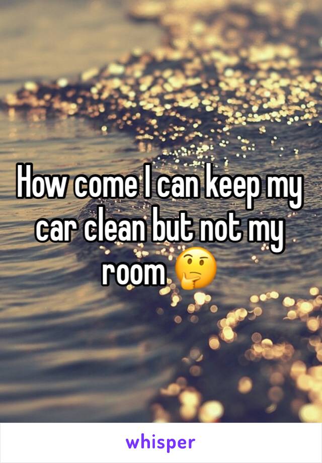 How come I can keep my car clean but not my room 🤔