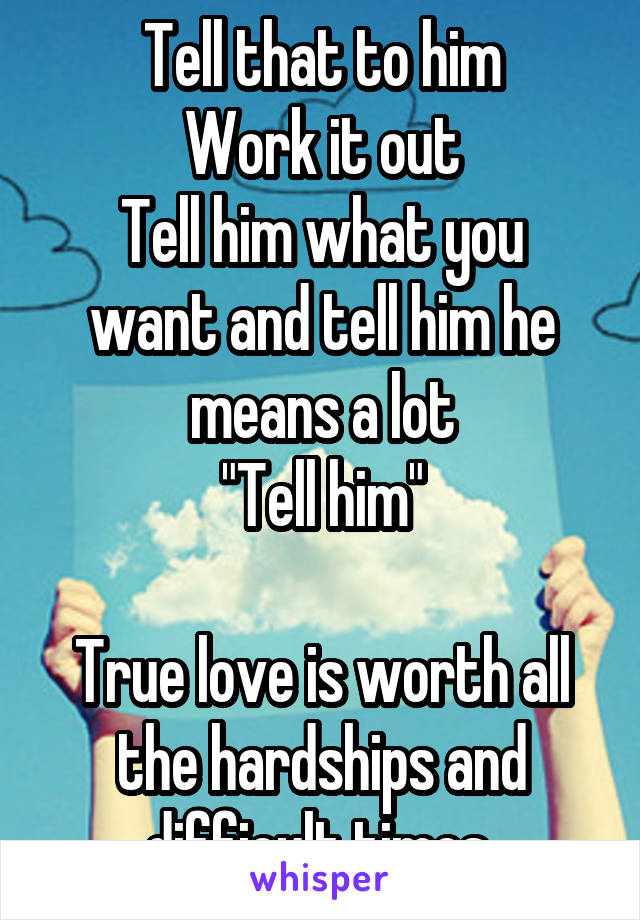 Tell that to him
Work it out
Tell him what you want and tell him he means a lot
"Tell him"

True love is worth all the hardships and difficult times 