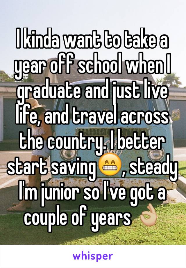 I kinda want to take a year off school when I graduate and just live life, and travel across the country. I better start saving😁, steady I'm junior so I've got a couple of years 👌🏼