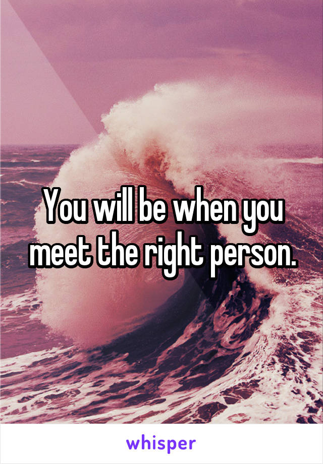 You will be when you meet the right person.