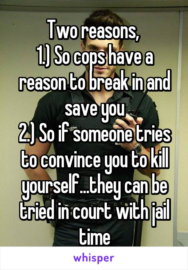 Two reasons, 
1.) So cops have a reason to break in and save you
2.) So if someone tries to convince you to kill yourself...they can be tried in court with jail time