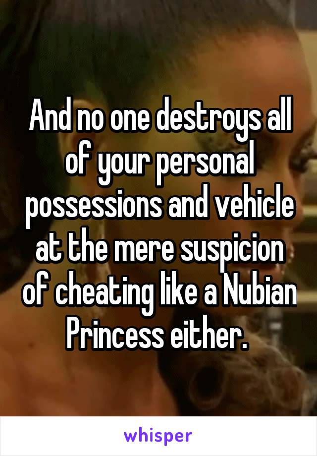 And no one destroys all of your personal possessions and vehicle at the mere suspicion of cheating like a Nubian Princess either. 