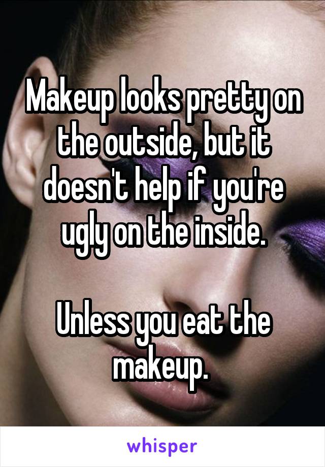 Makeup looks pretty on the outside, but it doesn't help if you're ugly on the inside.

Unless you eat the makeup. 