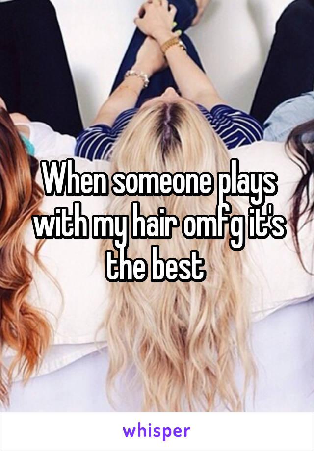When someone plays with my hair omfg it's the best 