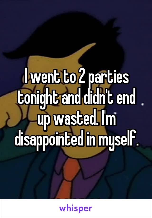 I went to 2 parties tonight and didn't end up wasted. I'm disappointed in myself.