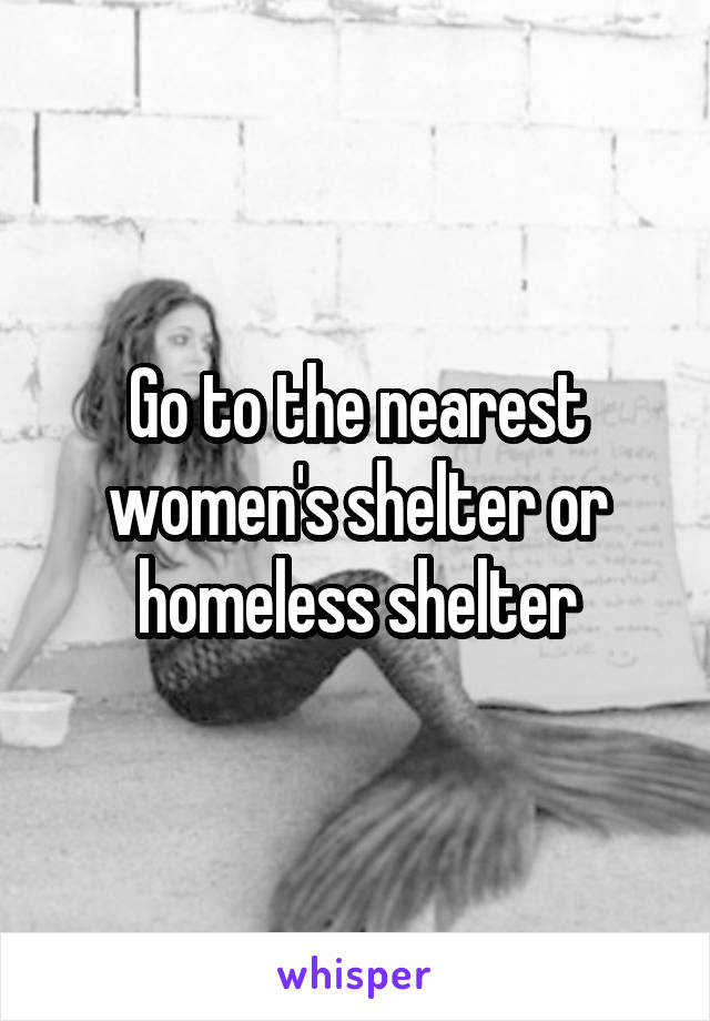 Go to the nearest women's shelter or homeless shelter