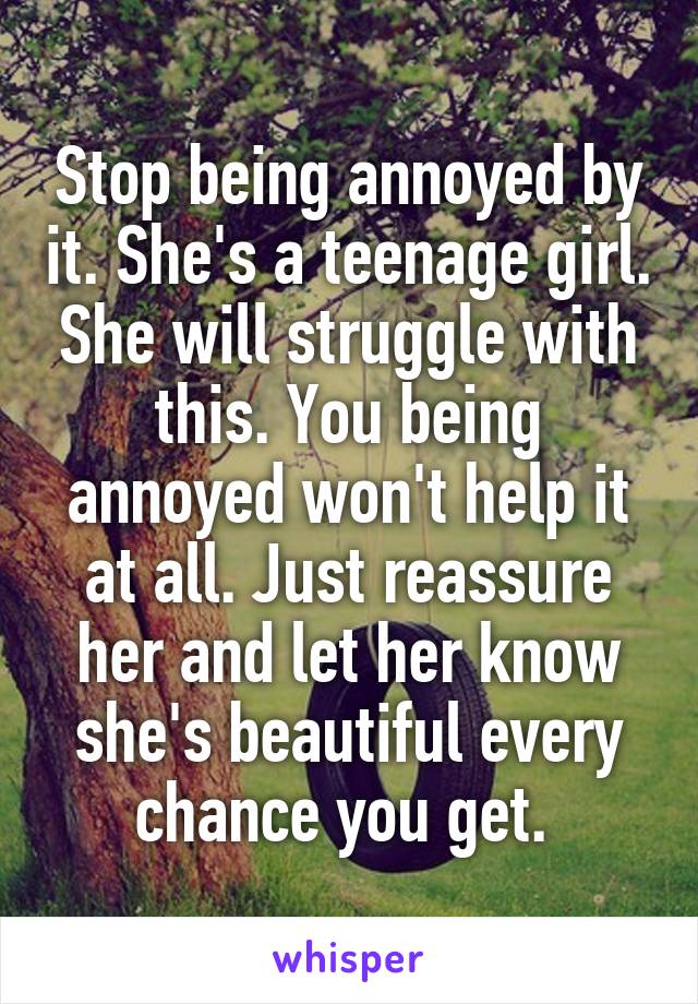 Stop being annoyed by it. She's a teenage girl. She will struggle with this. You being annoyed won't help it at all. Just reassure her and let her know she's beautiful every chance you get. 