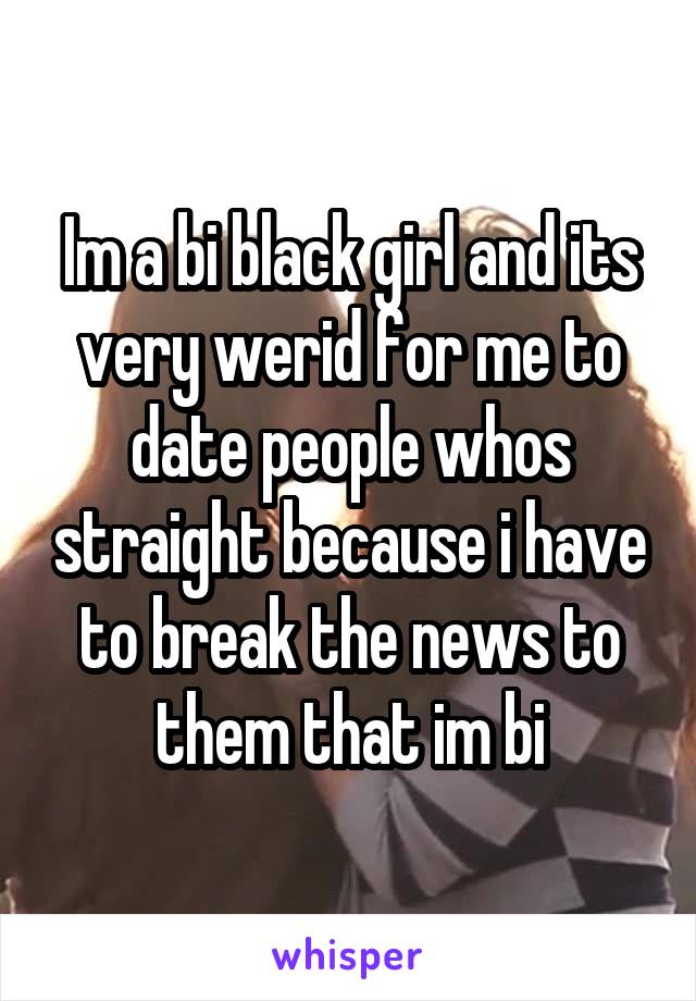 Im a bi black girl and its very werid for me to date people whos straight because i have to break the news to them that im bi