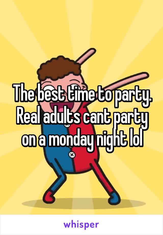 The best time to party. Real adults cant party on a monday night lol