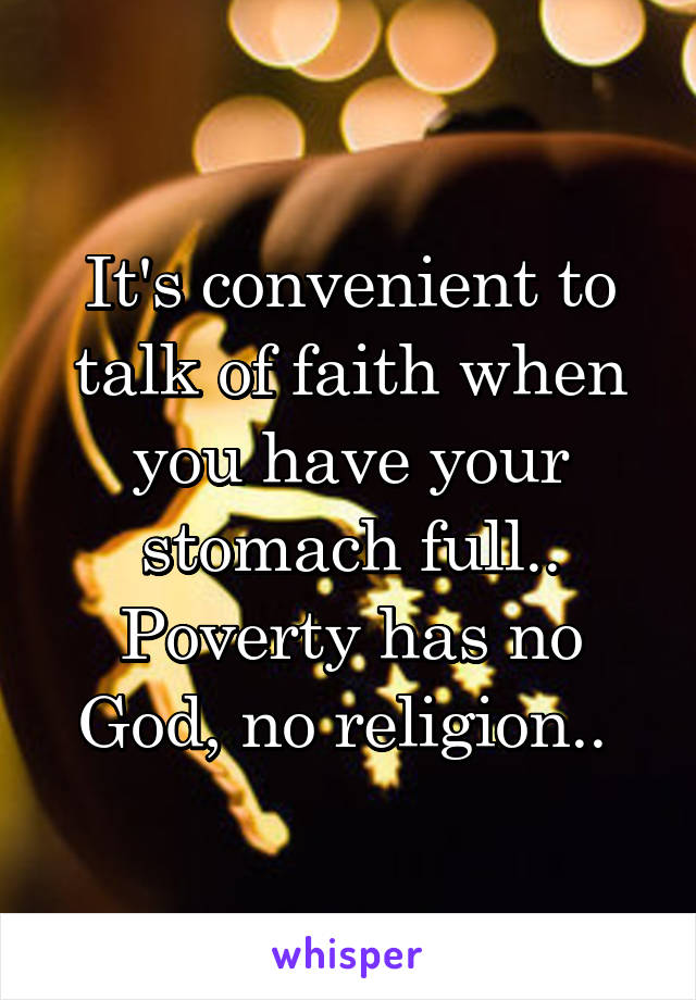 It's convenient to talk of faith when you have your stomach full.. Poverty has no God, no religion.. 