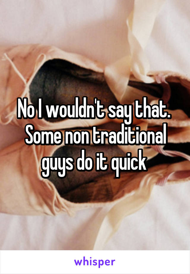 No I wouldn't say that. 
Some non traditional guys do it quick 