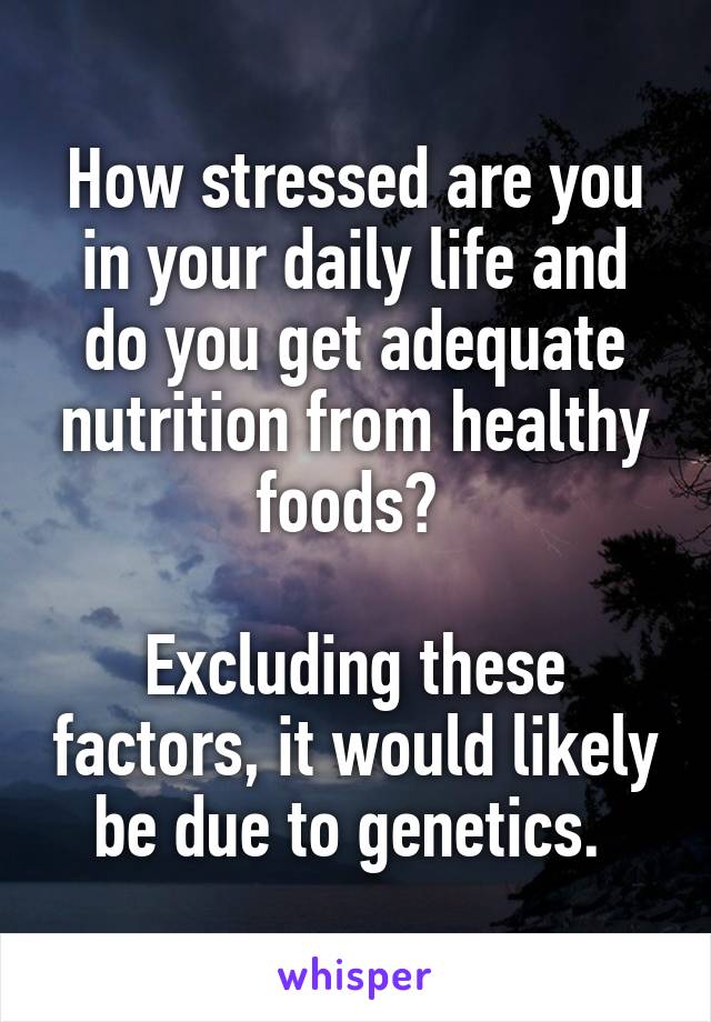How stressed are you in your daily life and do you get adequate nutrition from healthy foods? 

Excluding these factors, it would likely be due to genetics. 