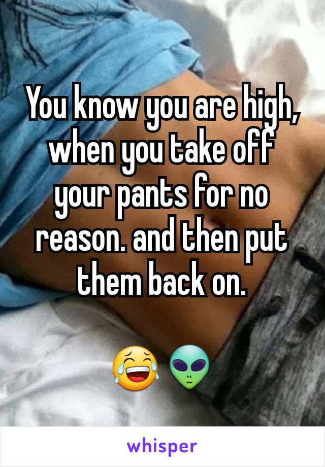You know you are high, when you take off your pants for no reason. and then put them back on.

😂👽