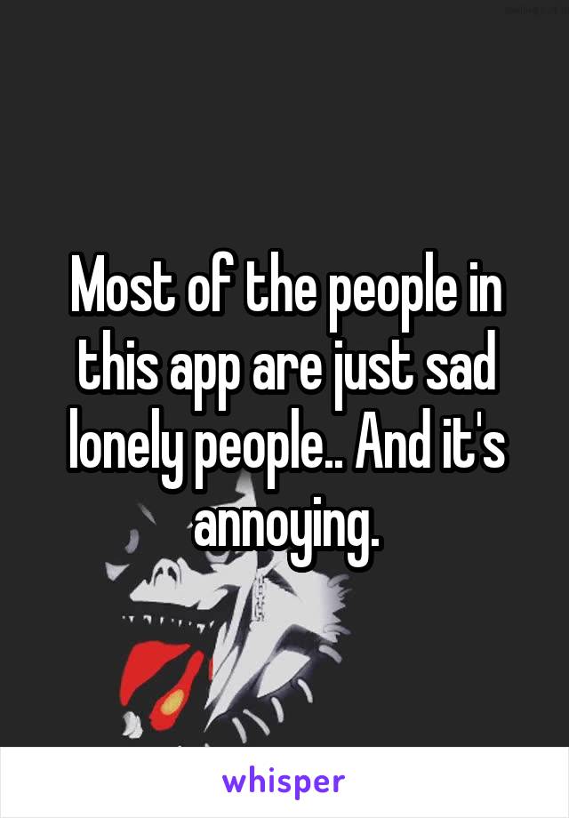 Most of the people in this app are just sad lonely people.. And it's annoying.