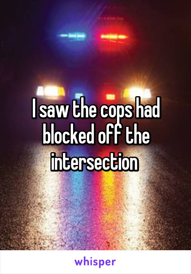 I saw the cops had blocked off the intersection 