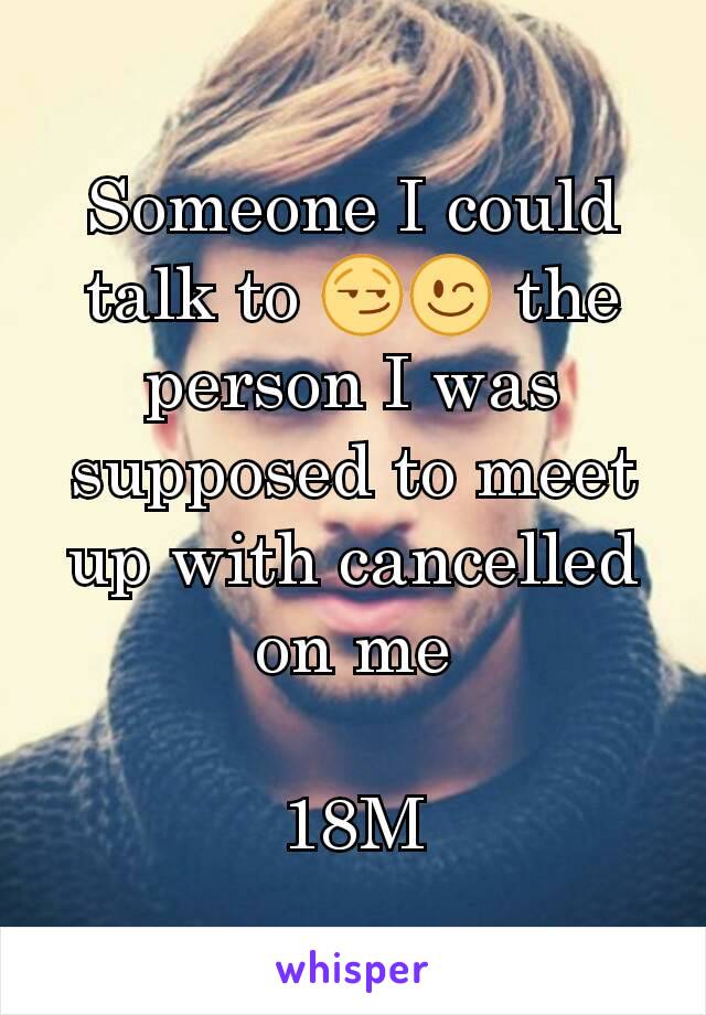 Someone I could talk to 😏😉 the person I was supposed to meet up with cancelled on me

18M