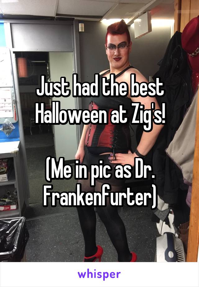 Just had the best Halloween at Zig's!

(Me in pic as Dr. Frankenfurter)