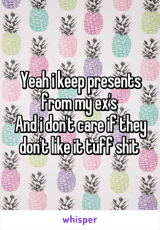 Yeah i keep presents from my ex's 
And i don't care if they don't like it tuff shit 
