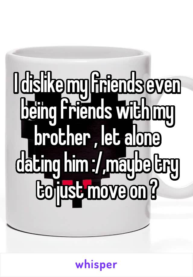 I dislike my friends even being friends with my brother , let alone dating him :/,maybe try to just move on ?