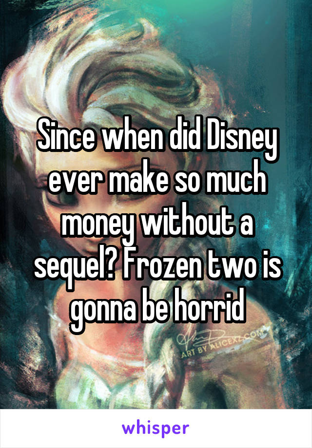 Since when did Disney ever make so much money without a sequel? Frozen two is gonna be horrid