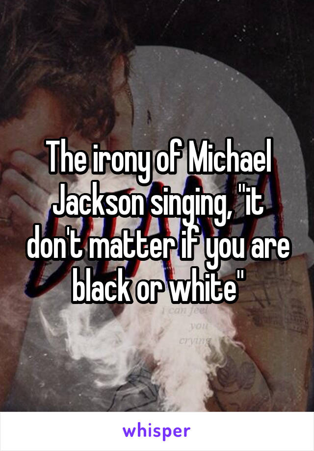 The irony of Michael Jackson singing, "it don't matter if you are black or white"