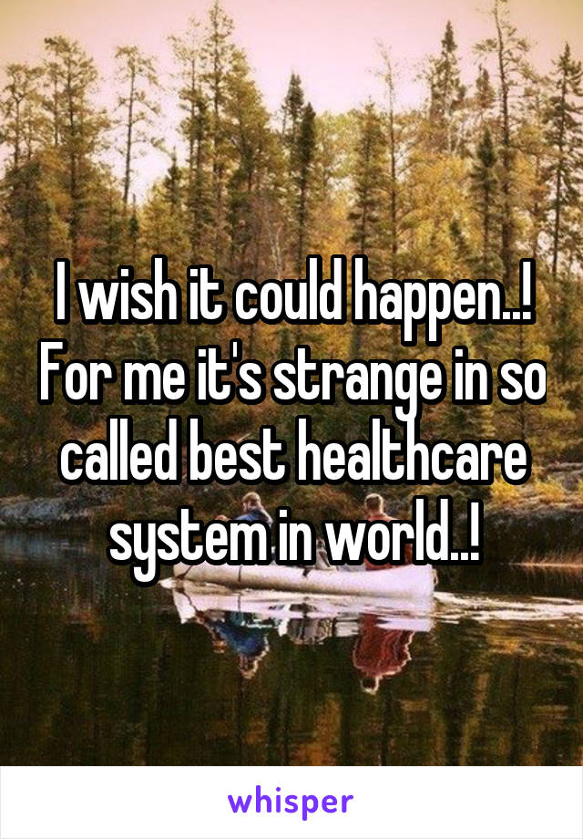 I wish it could happen..! For me it's strange in so called best healthcare system in world..!