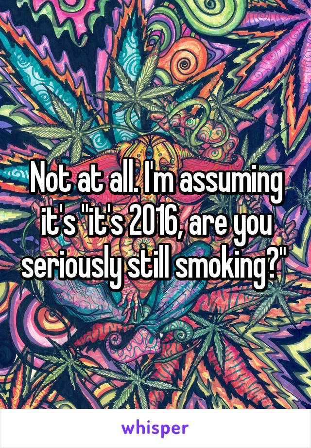 Not at all. I'm assuming it's "it's 2016, are you seriously still smoking?" 